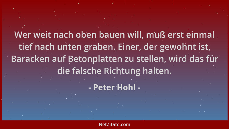 Peter Hohl - Wer weit nach oben bauen will, muß erst einmal tief nach unten graben. Einer, der gewohnt ist, Baracken auf Be...