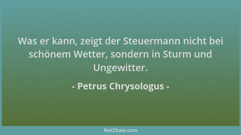Petrus Chrysologus - Was er kann, zeigt der Steuermann nicht bei schönem Wetter, sondern in Sturm und Ungewitter....
