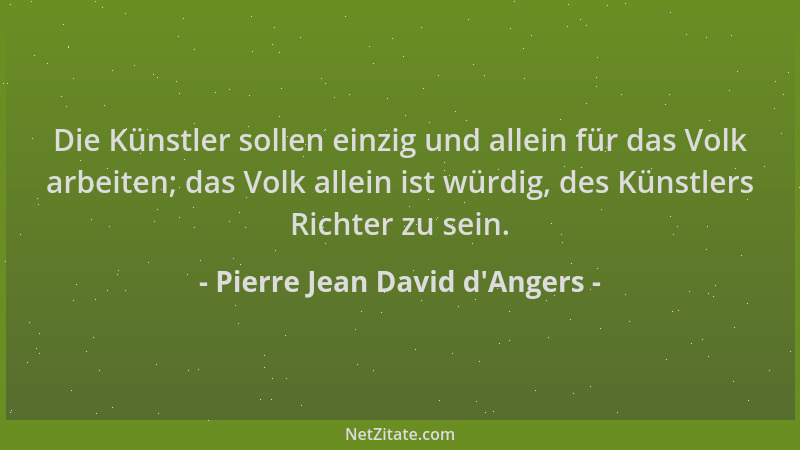 Pierre Jean David d'Angers - Die Künstler sollen einzig und allein für das Volk arbeiten; das Volk allein ist würdig, d...