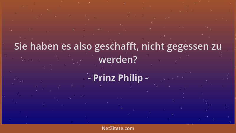 Prinz Philip - Sie haben es also geschafft, nicht gegessen zu werden?...