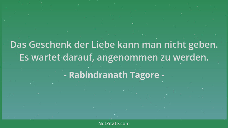 Rabindranath Tagore - Das Geschenk der Liebe kann man nicht geben. Es wartet darauf, angenommen zu werden....