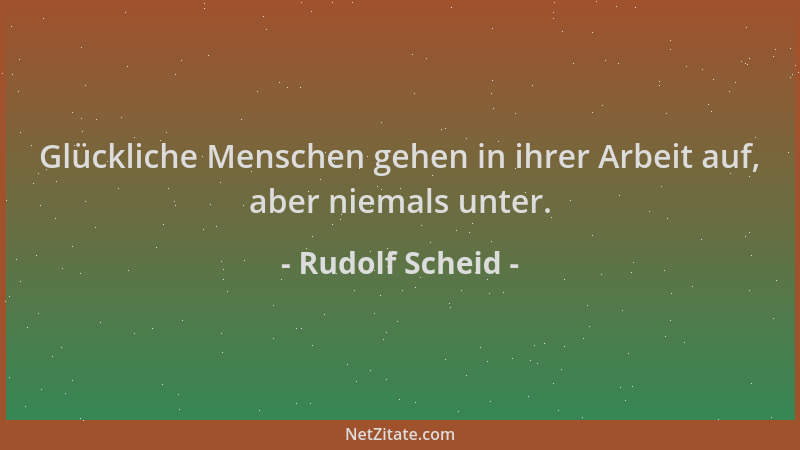 Rudolf Scheid - Glückliche Menschen gehen in ihrer Arbeit auf, aber niemals unter....