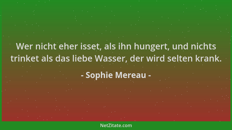 Sophie Mereau - Wer nicht eher isset, als ihn hungert, und nichts trinket als das liebe Wasser, der wird selten krank....