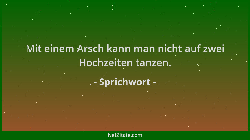Sprichwort - Mit einem Arsch kann man nicht auf zwei Hochzeiten tanzen....