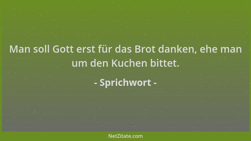 Sprichwort - Man soll Gott erst für das Brot danken, ehe man um den Kuchen bittet....
