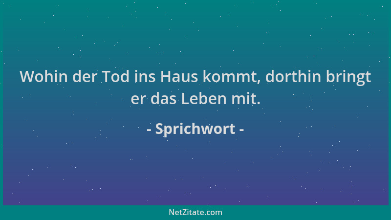 Sprichwort - Wohin der Tod ins Haus kommt, dorthin bringt er das Leben mit....