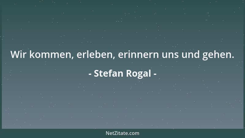 Stefan Rogal - Wir kommen, erleben, erinnern uns und gehen....