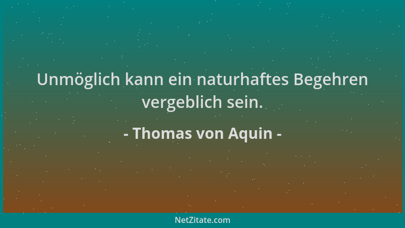 Thomas von Aquin - Unmöglich kann ein naturhaftes Begehren vergeblich sein....