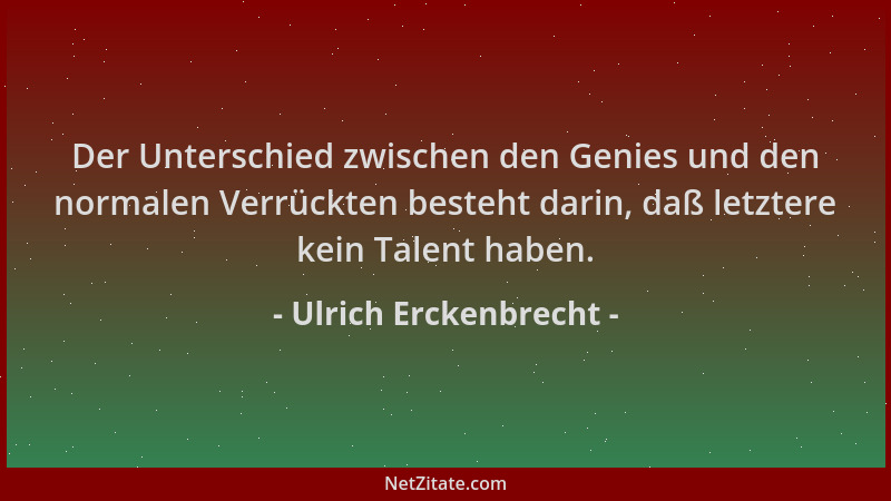Ulrich Erckenbrecht - Der Unterschied zwischen den Genies und den normalen Verrückten besteht darin, daß letztere kein Tale...