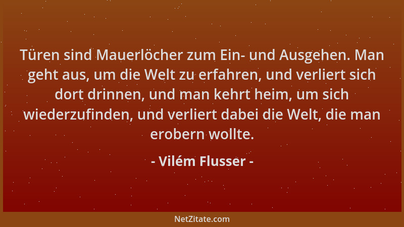 Vilém Flusser - Türen sind Mauerlöcher zum Ein- und Ausgehen. Man geht aus, um die Welt zu erfahren, und verliert sich dort...