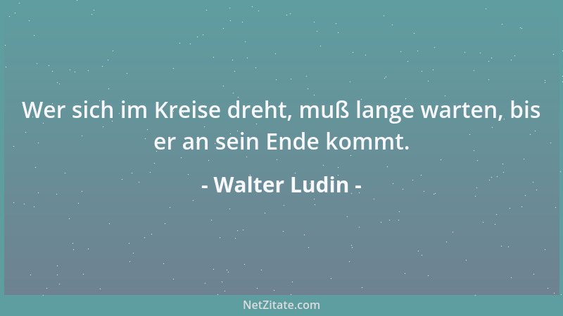 Walter Ludin - Wer sich im Kreise dreht, muß lange warten, bis er an sein Ende kommt....