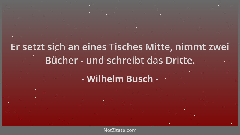 Wilhelm Busch - Er setzt sich an eines Tisches Mitte, nimmt zwei Bücher - und schreibt das Dritte....