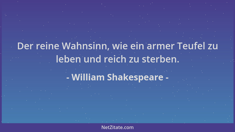 William Shakespeare - Der reine Wahnsinn, wie ein armer Teufel zu leben und reich zu sterben....