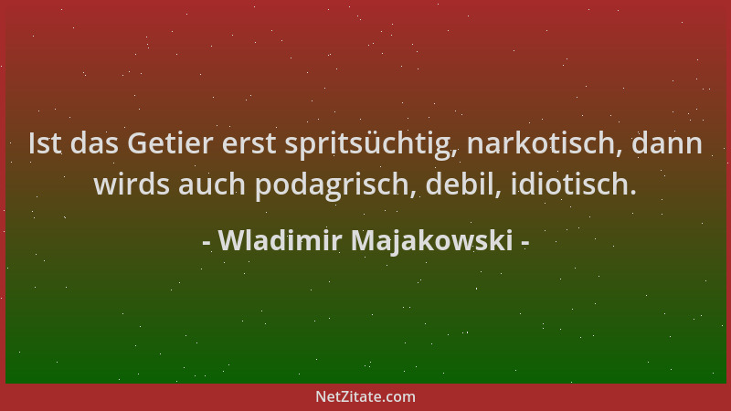 Wladimir Majakowski - Ist das Getier erst spritsüchtig, narkotisch, dann wirds auch podagrisch, debil, idiotisch....