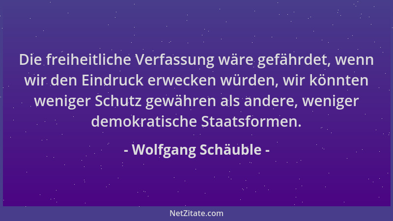 Wolfgang Schäuble - Die freiheitliche Verfassung wäre gefährdet, wenn wir den Eindruck erwecken würden, wir könnten weniger...