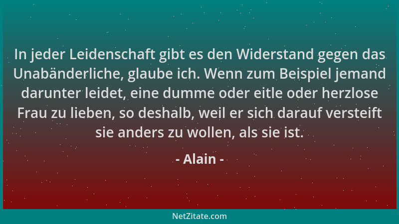 Alain - In jeder Leidenschaft gibt es den Widerstand gegen das Unabänderliche, glaube ich. Wenn zum Beispiel jemand darunte...