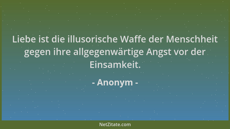 Anonym - Liebe ist die illusorische Waffe der Menschheit gegen ihre allgegenwärtige Angst vor der Einsamkeit....