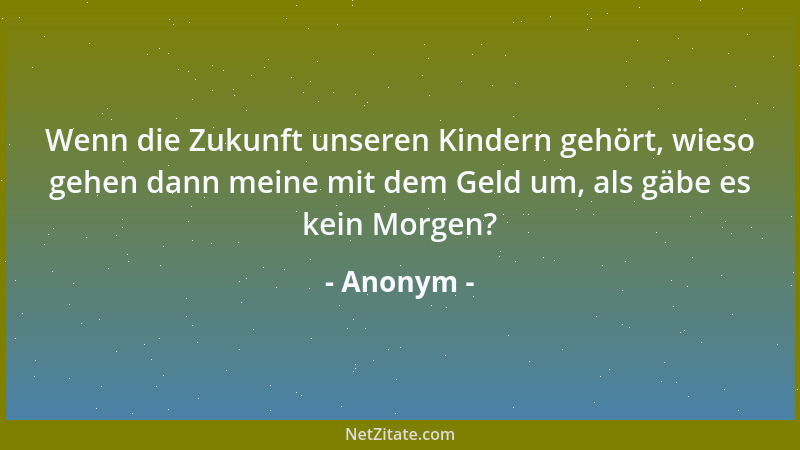 Anonym - Wenn die Zukunft unseren Kindern gehört, wieso gehen dann meine mit dem Geld um, als gäbe es kein Morgen?...
