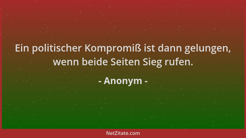 Anonym - Ein politischer Kompromiß ist dann gelungen, wenn beide Seiten Sieg rufen....
