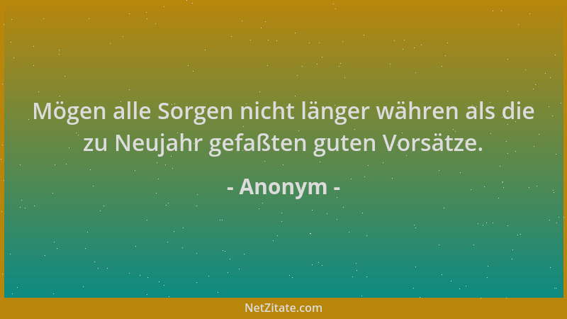 Anonym - Mögen alle Sorgen nicht länger währen als die zu Neujahr gefaßten guten Vorsätze....