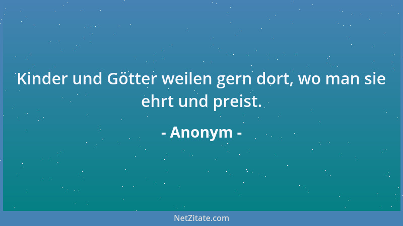 Anonym - Kinder und Götter weilen gern dort, wo man sie ehrt und preist....