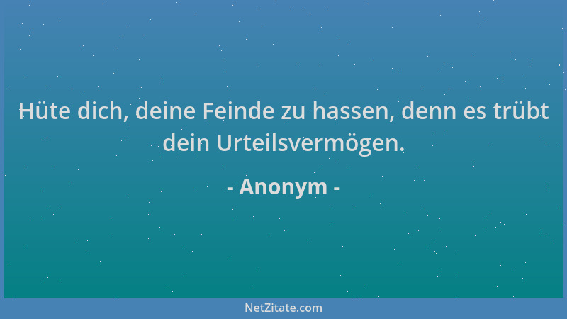 Anonym - Hüte dich, deine Feinde zu hassen, denn es trübt dein Urteilsvermögen....