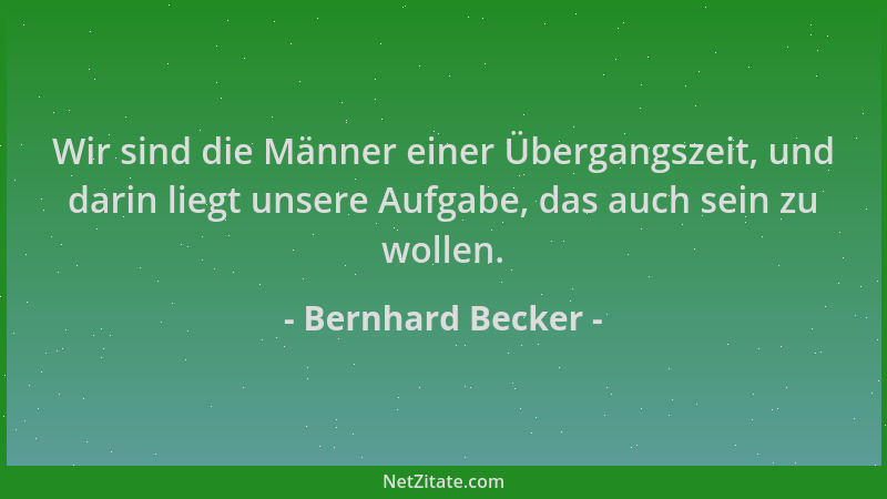 Bernhard Becker - Wir sind die Männer einer Übergangszeit, und darin liegt unsere Aufgabe, das auch sein zu wollen....