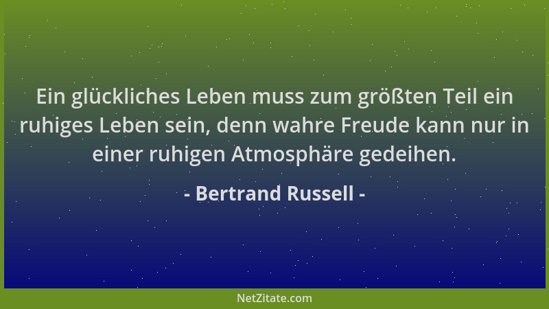 Bertrand Russell - Ein glückliches Leben muss zum größten Teil ein ruhiges Leben sein, denn wahre Freude kann nur in einer...