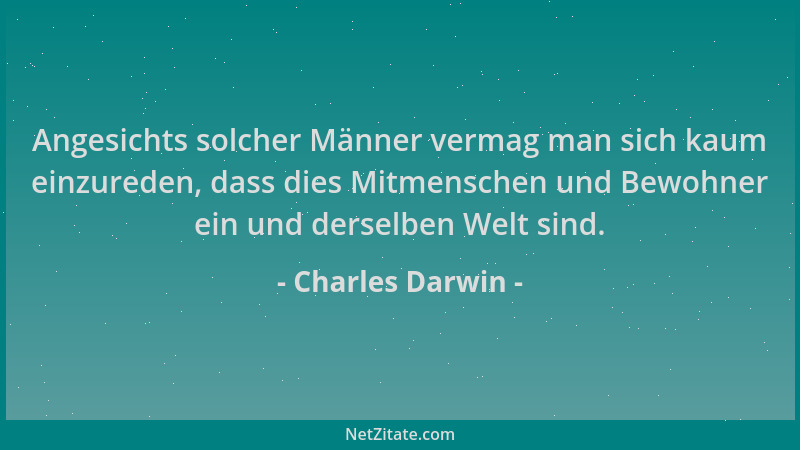 Charles Darwin - Angesichts solcher Männer vermag man sich kaum einzureden, dass dies Mitmenschen und Bewohner ein und ders...