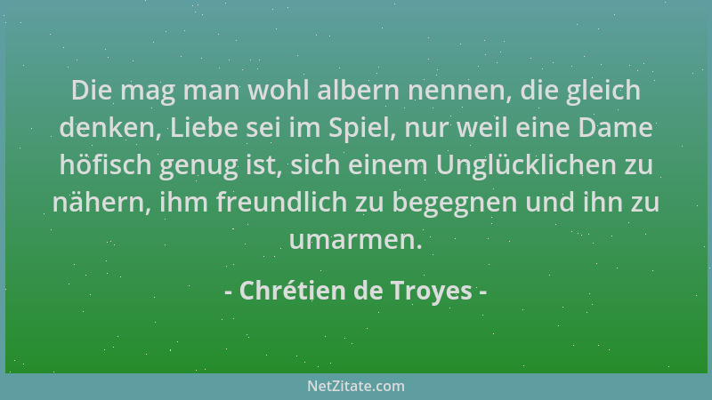 Chrétien de Troyes - Die mag man wohl albern nennen, die gleich denken, Liebe sei im Spiel, nur weil eine Dame höfisch genu...