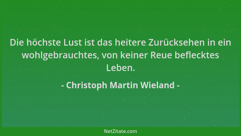Christoph Martin Wieland - Die höchste Lust ist das heitere Zurücksehen in ein wohlgebrauchtes, von keiner Reue beflecktes...