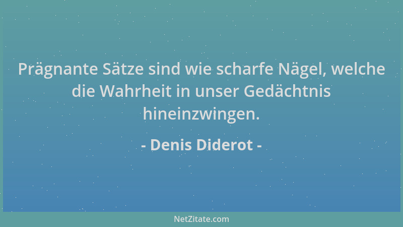Denis Diderot - Prägnante Sätze sind wie scharfe Nägel, welche die Wahrheit in unser Gedächtnis hineinzwingen....