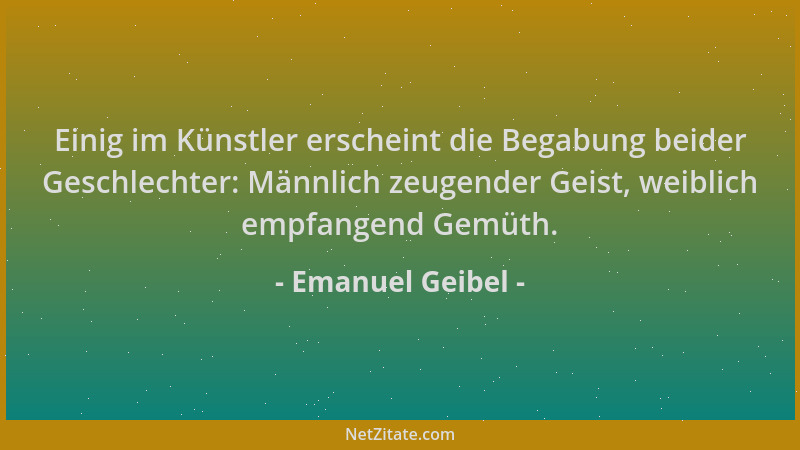 Emanuel Geibel - Einig im Künstler erscheint die Begabung beider Geschlechter: Männlich zeugender Geist, weiblich empfangen...