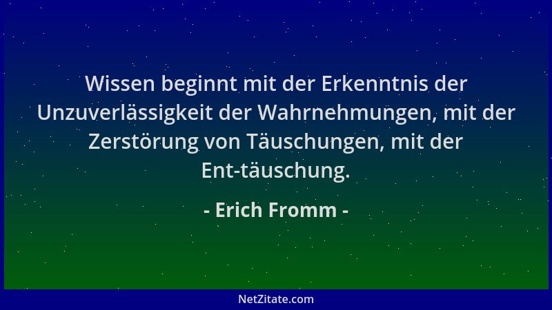 Erich Fromm - Wissen beginnt mit der Erkenntnis der Unzuverlässigkeit der Wahrnehmungen, mit der Zerstörung von Täuschungen...