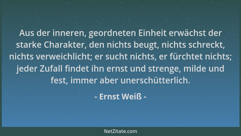 Ernst Weiß - Aus der inneren, geordneten Einheit erwächst der starke Charakter, den nichts beugt, nichts schreckt, nichts v...