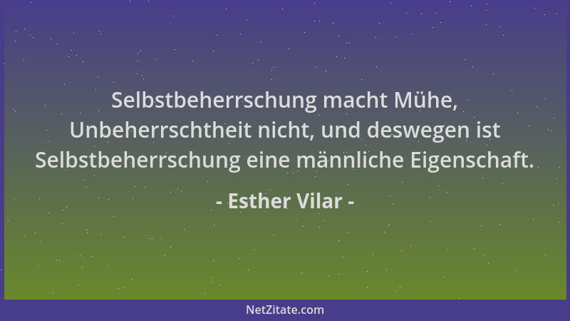 Esther Vilar - Selbstbeherrschung macht Mühe, Unbeherrschtheit nicht, und deswegen ist Selbstbeherrschung eine männliche Ei...