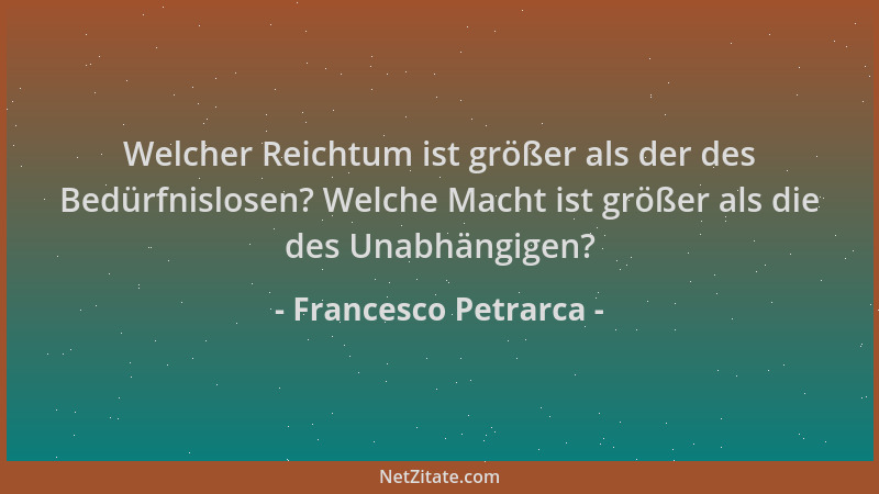 Francesco Petrarca - Welcher Reichtum ist größer als der des Bedürfnislosen? Welche Macht ist größer als die des Unabhängig...