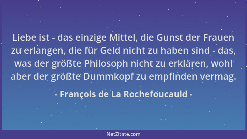 François de La Rochefoucauld - Liebe ist - das einzige Mittel, die Gunst der Frauen zu erlangen, die für Geld nicht zu habe...