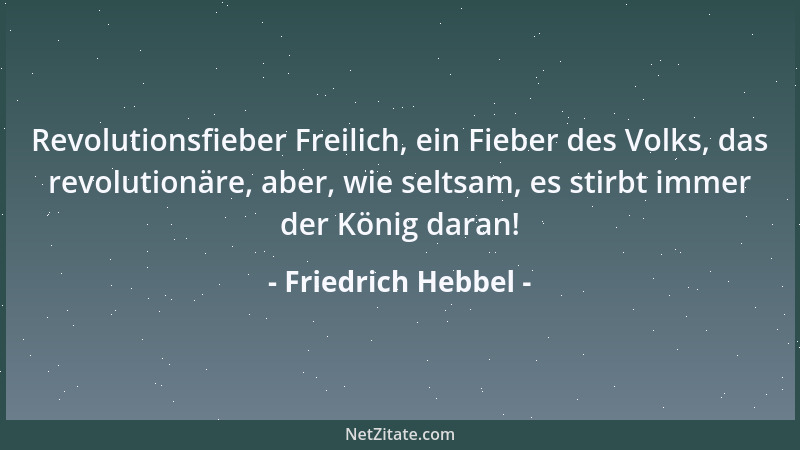 Friedrich Hebbel - Revolutionsfieber Freilich, ein Fieber des Volks, das revolutionäre, aber, wie seltsam, es stirbt immer...