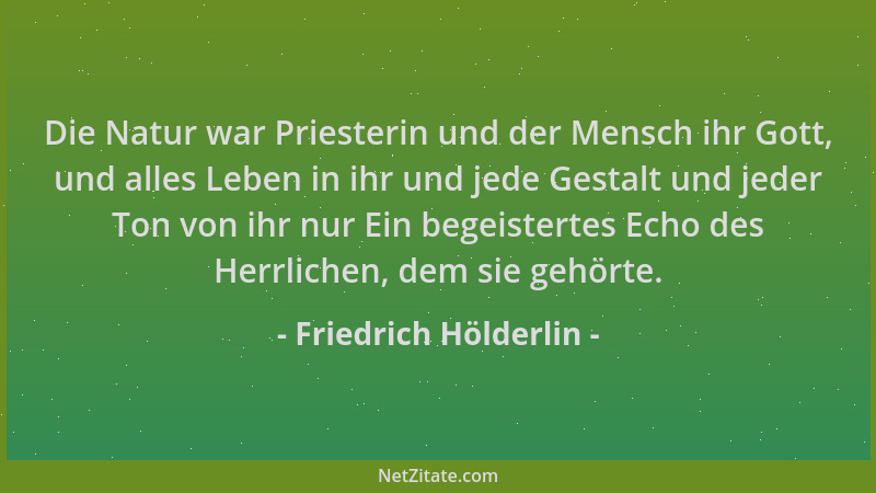 Friedrich Hölderlin - Die Natur war Priesterin und der Mensch ihr Gott, und alles Leben in ihr und jede Gestalt und jeder T...