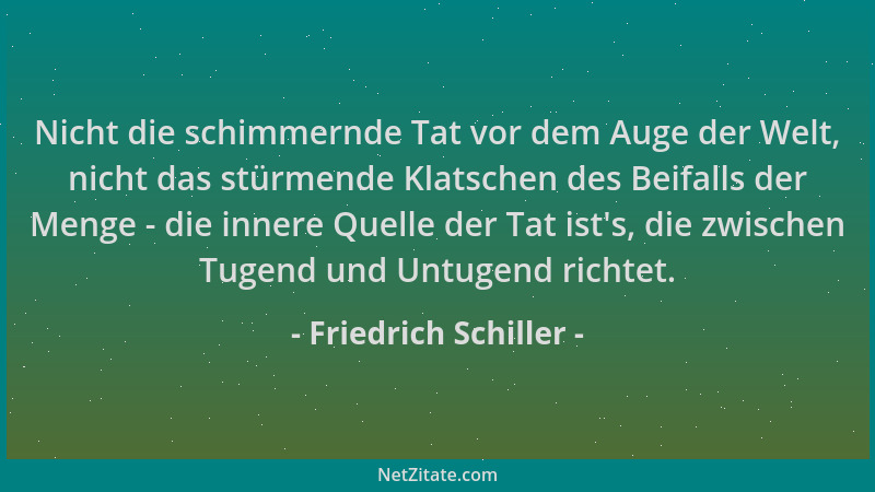 Friedrich Schiller - Nicht die schimmernde Tat vor dem Auge der Welt, nicht das stürmende Klatschen des Beifalls der Menge...