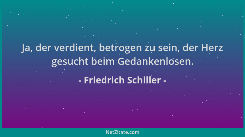 Friedrich Schiller - Ja, der verdient, betrogen zu sein, der Herz gesucht beim Gedankenlosen....
