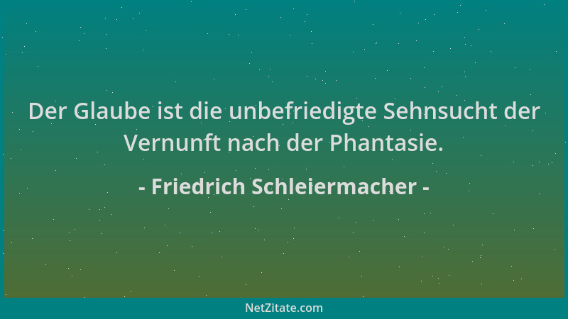 Friedrich Schleiermacher - Der Glaube ist die unbefriedigte Sehnsucht der Vernunft nach der Phantasie....