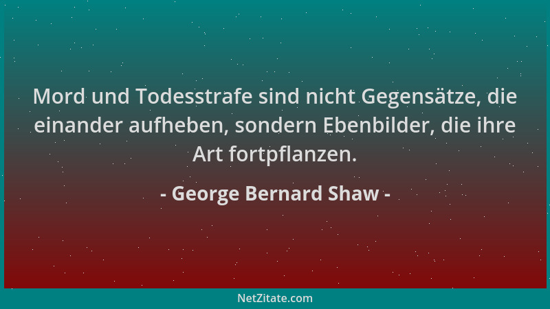 George Bernard Shaw - Mord und Todesstrafe sind nicht Gegensätze, die einander aufheben, sondern Ebenbilder, die ihre Art f...