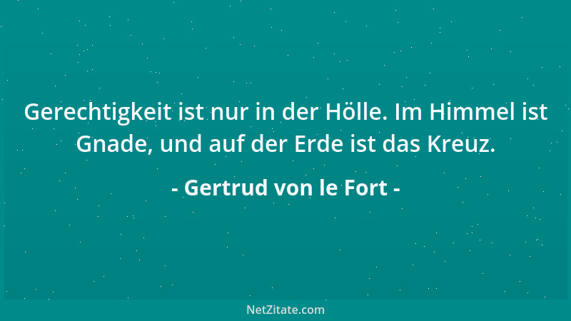Gertrud von le Fort - Gerechtigkeit ist nur in der Hölle. Im Himmel ist Gnade, und auf der Erde ist das Kreuz....