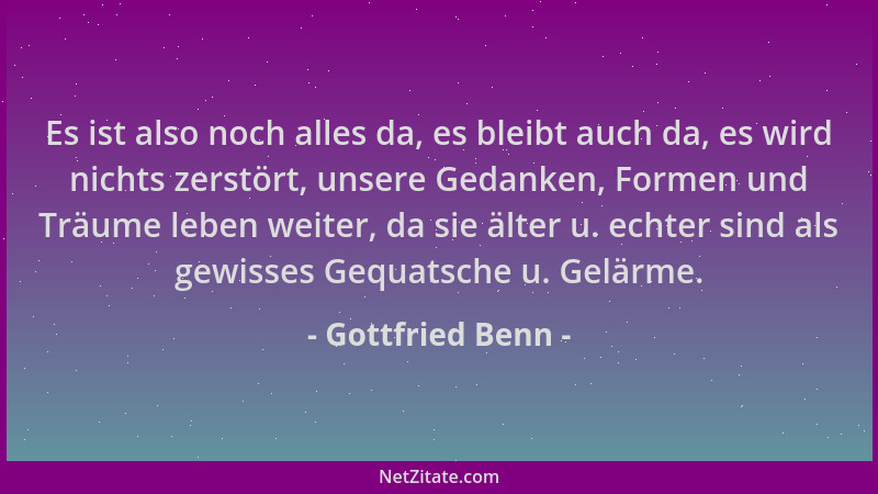 Gottfried Benn - Es ist also noch alles da, es bleibt auch da, es wird nichts zerstört, unsere Gedanken, Formen und Träume...