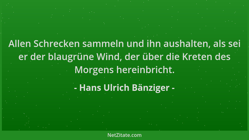Hans Ulrich Bänziger - Allen Schrecken sammeln und ihn aushalten, als sei er der blaugrüne Wind, der über die Kreten des Mo...