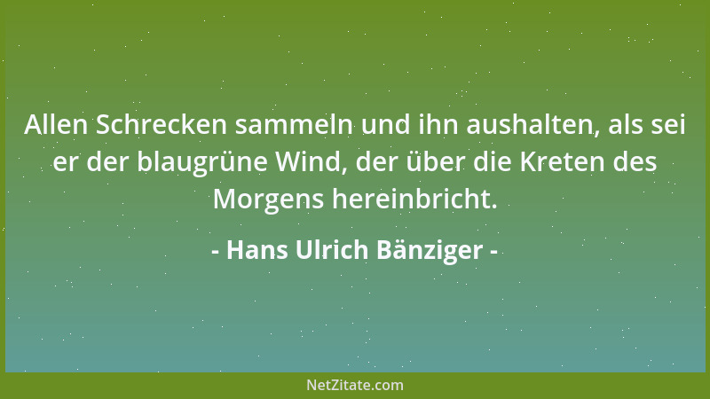 Hans Ulrich Bänziger - Allen Schrecken sammeln und ihn aushalten, als sei er der blaugrüne Wind, der über die Kreten des Mo...