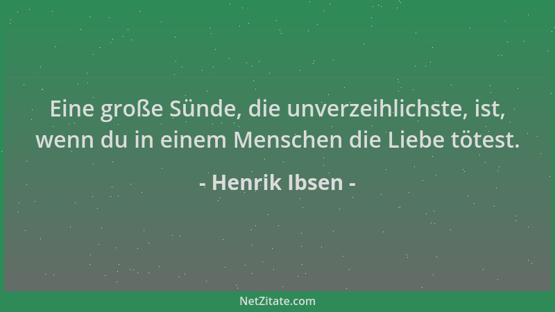 Henrik Ibsen - Eine große Sünde, die unverzeihlichste, ist, wenn du in einem Menschen die Liebe tötest....