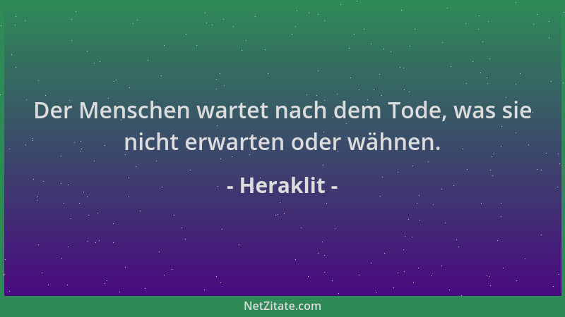 Heraklit - Der Menschen wartet nach dem Tode, was sie nicht erwarten oder wähnen....